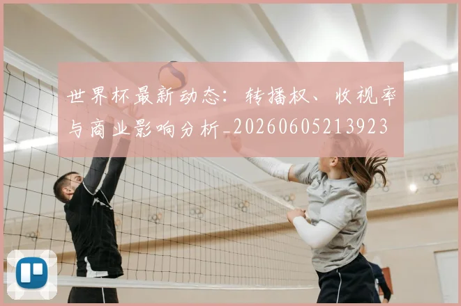 世界杯最新动态:转播权、收视率与商业影响分析_20260605213923
