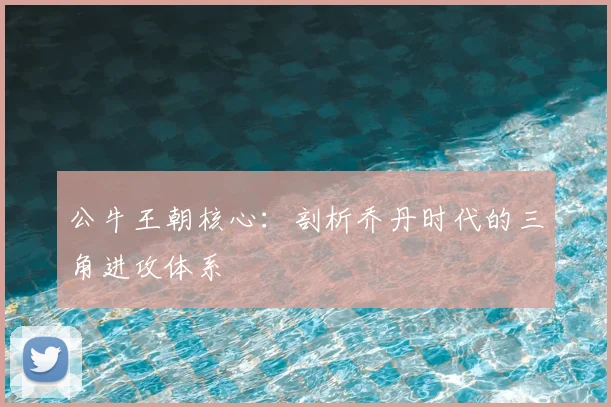 公牛王朝核心：剖析乔丹时代的三角进攻体系