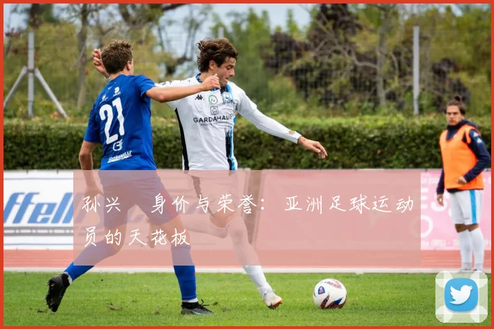 孙兴慜身价与荣誉：亚洲足球运动员的天花板