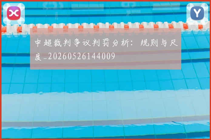 中超裁判争议判罚分析:规则与尺度_20260526144009