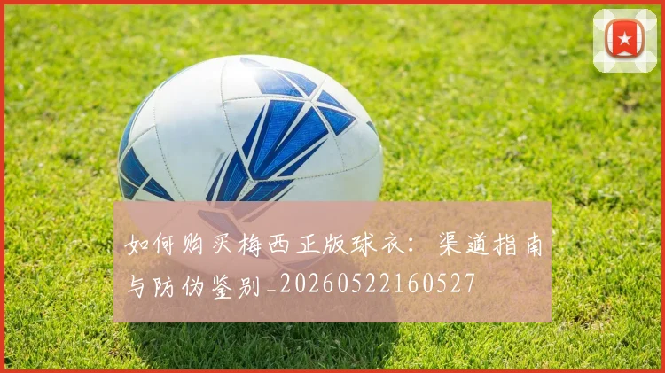 如何购买梅西正版球衣:渠道指南与防伪鉴别_20260522160527