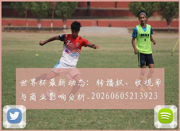 世界杯最新动态：转播权、收视率与商业影响分析_20260605213923