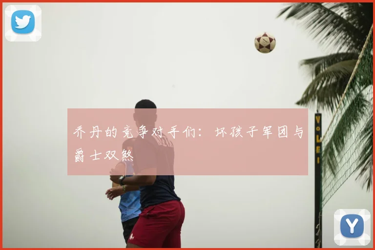 乔丹的竞争对手们：坏孩子军团与爵士双煞