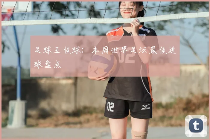 足球五佳球:本周世界足坛最佳进球盘点