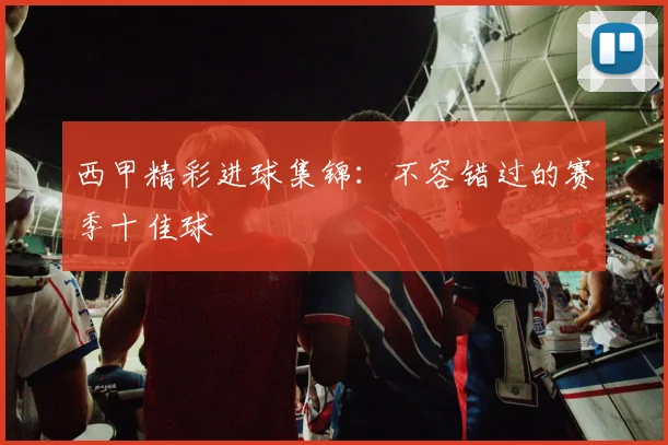 西甲精彩进球集锦:不容错过的赛季十佳球