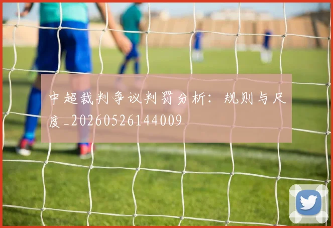 中超裁判争议判罚分析：规则与尺度_20260526144009