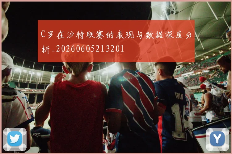 C罗在沙特联赛的表现与数据深度分析_20260605213201