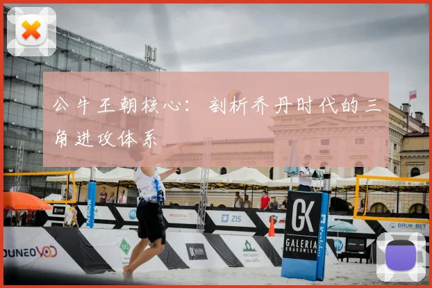 公牛王朝核心：剖析乔丹时代的三角进攻体系