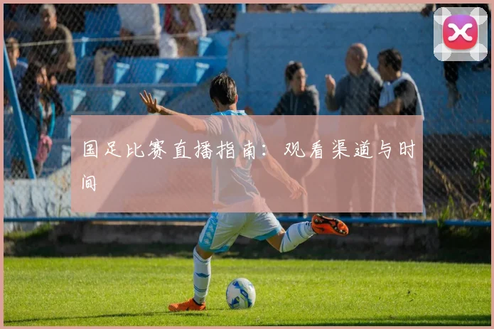 国足比赛直播指南：观看渠道与时间
