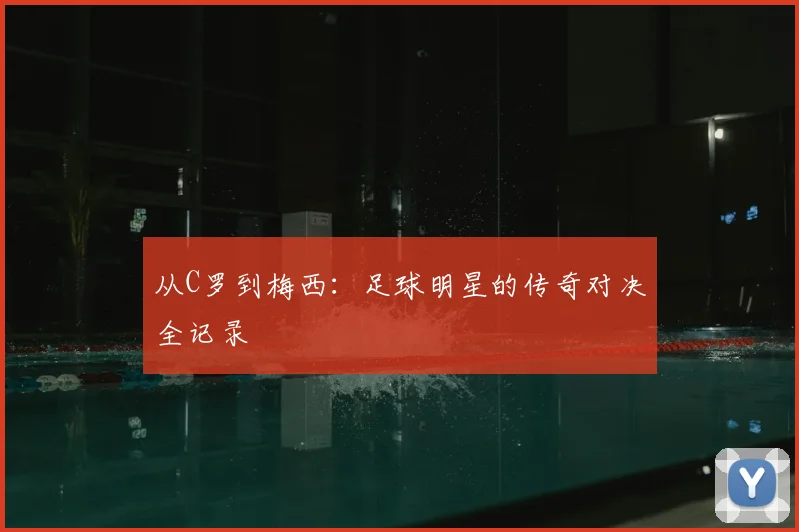 从C罗到梅西：足球明星的传奇对决全记录
