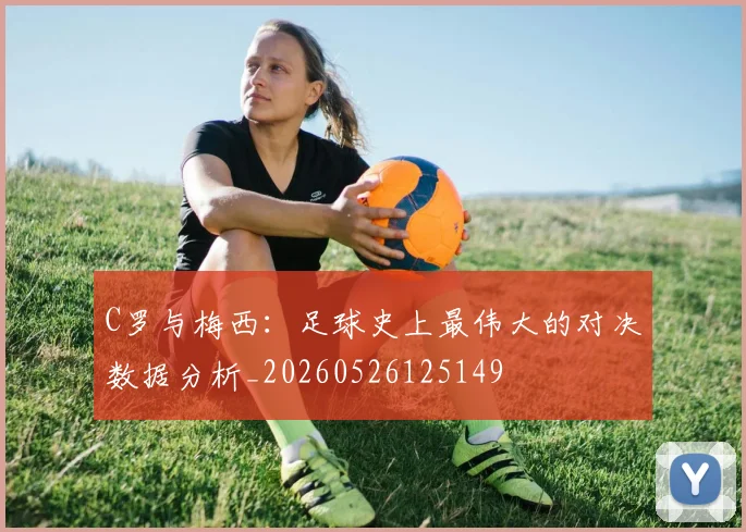 C罗与梅西:足球史上最伟大的对决数据分析_20260526125149