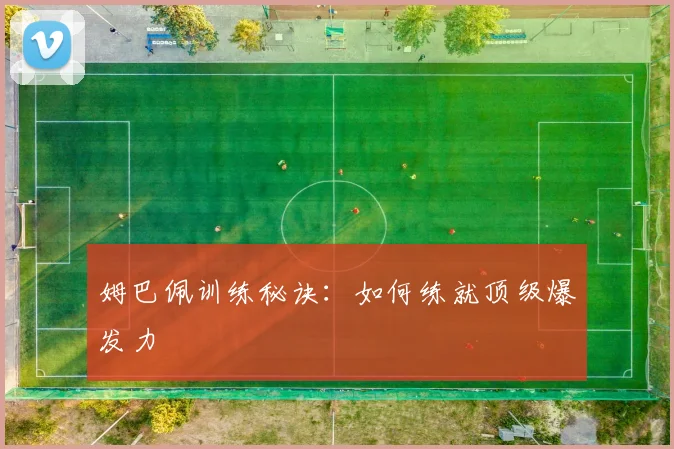 姆巴佩训练秘诀：如何练就顶级爆发力