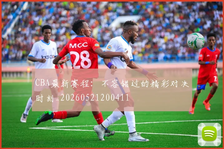 CBA最新赛程：不容错过的精彩对决时刻_20260521200411