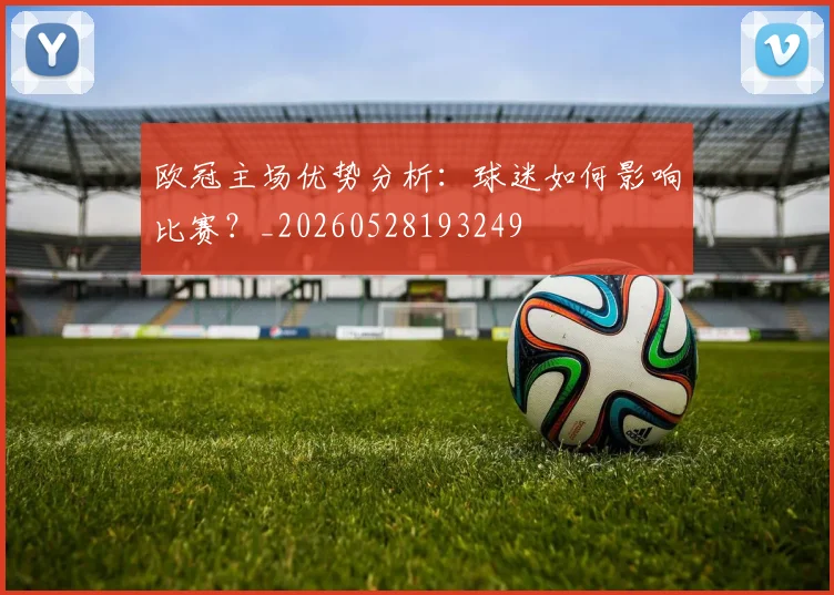 欧冠主场优势分析：球迷如何影响比赛？_20260528193249