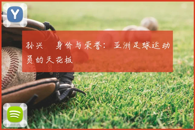 孙兴慜身价与荣誉：亚洲足球运动员的天花板