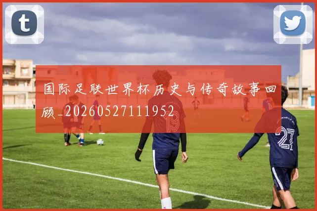 国际足联世界杯历史与传奇故事回顾_20260527111952