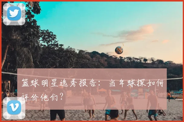 篮球明星选秀报告：当年球探如何评价他们？