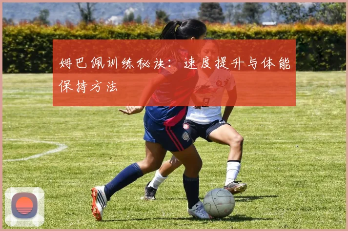 姆巴佩训练秘诀:速度提升与体能保持方法