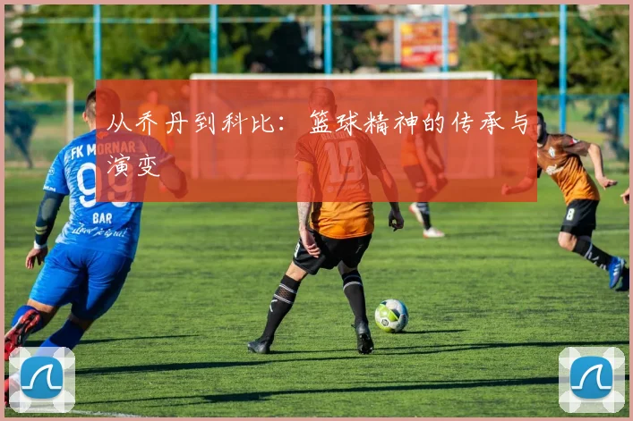 从乔丹到科比：篮球精神的传承与演变