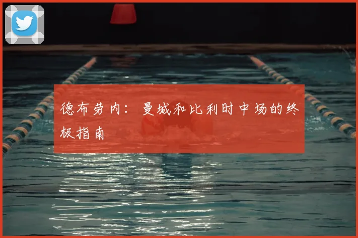 德布劳内：曼城和比利时中场的终极指南