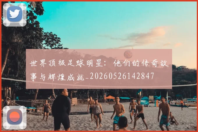 世界顶级足球明星:他们的传奇故事与辉煌成就_20260526142847