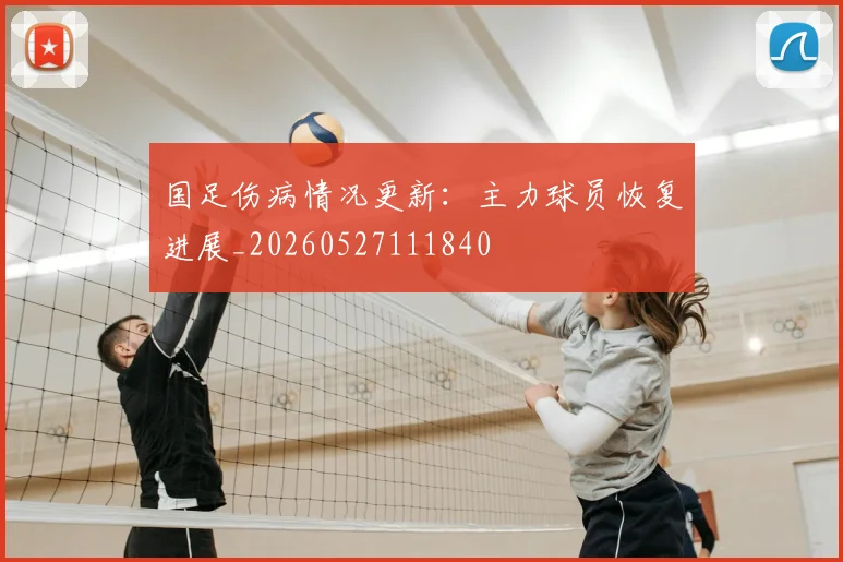 国足伤病情况更新:主力球员恢复进展_20260527111840