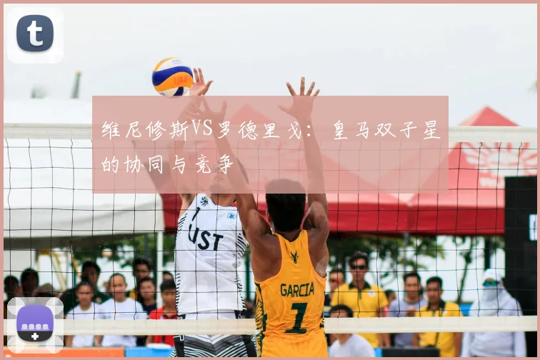维尼修斯VS罗德里戈：皇马双子星的协同与竞争