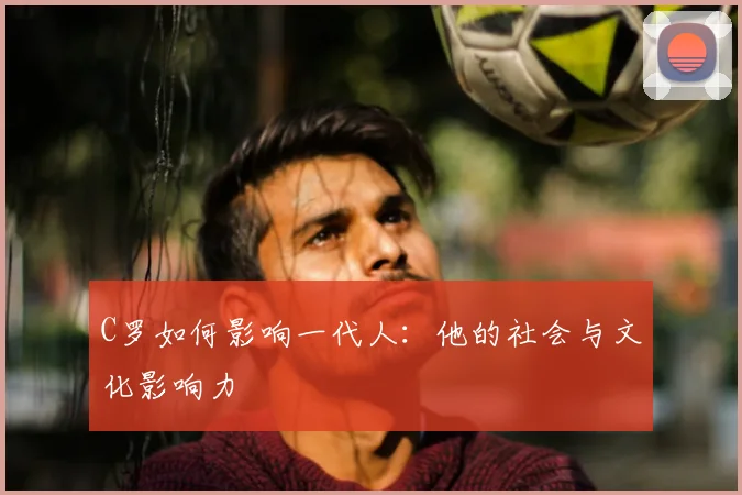C罗如何影响一代人：他的社会与文化影响力