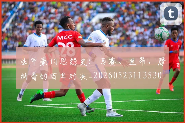 法甲豪门恩怨史:马赛、里昂、摩纳哥的百年对决_20260523113530