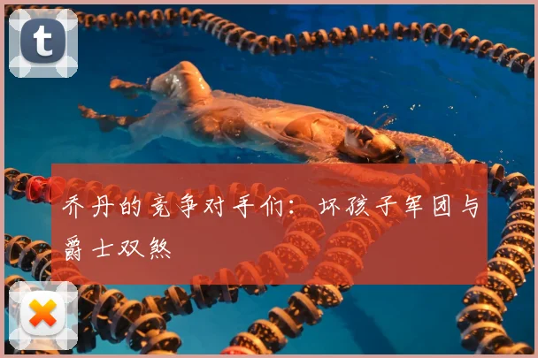 乔丹的竞争对手们：坏孩子军团与爵士双煞