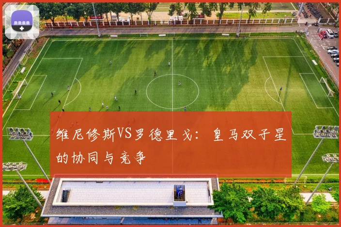 维尼修斯VS罗德里戈：皇马双子星的协同与竞争