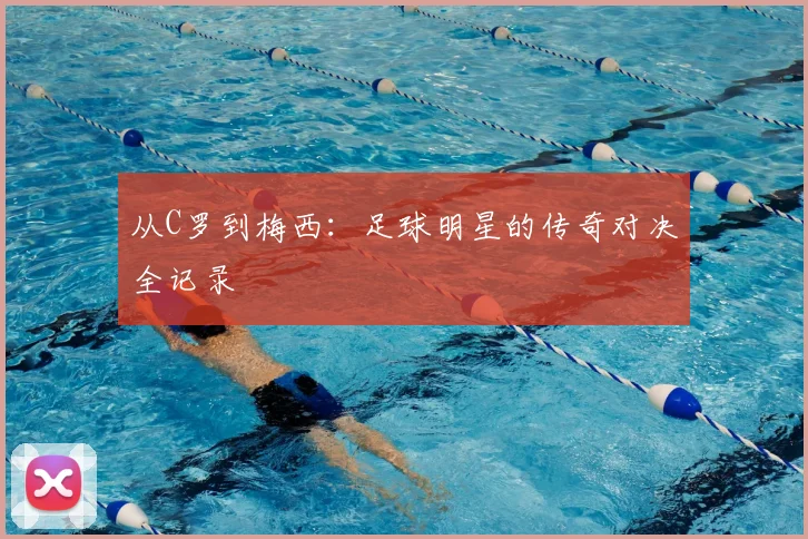 从C罗到梅西：足球明星的传奇对决全记录
