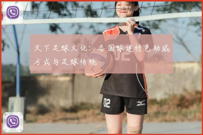 天下足球文化：各国球迷特色助威方式与足球传统