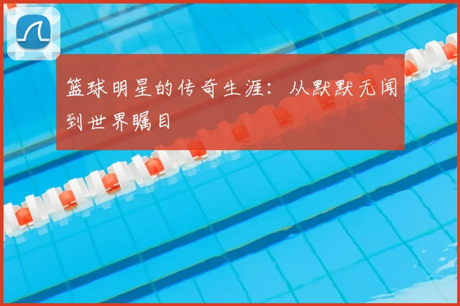篮球明星的传奇生涯:从默默无闻到世界瞩目