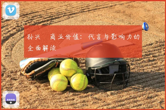 孙兴慜商业价值：代言与影响力的全面解读
