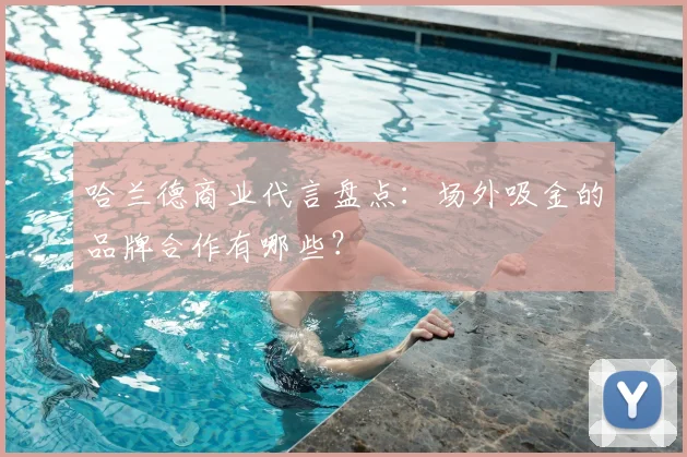 哈兰德商业代言盘点:场外吸金的品牌合作有哪些?
