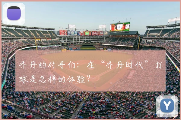 乔丹的对手们：在“乔丹时代”打球是怎样的体验？