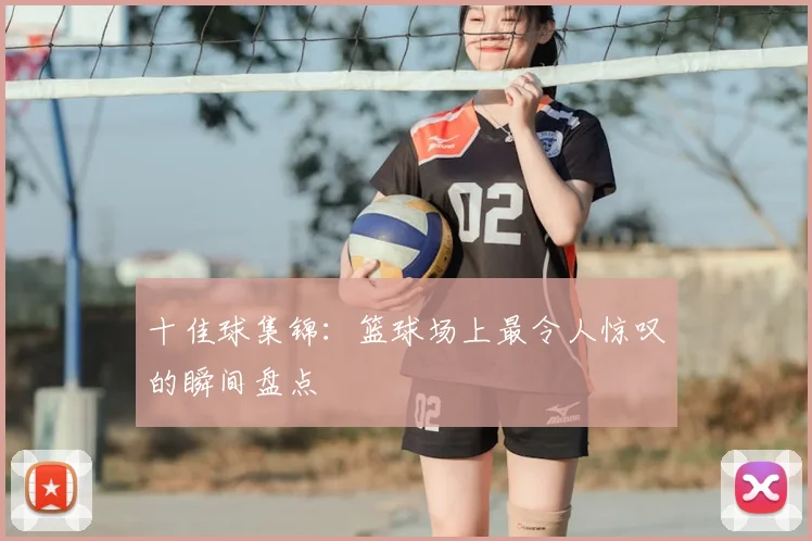 十佳球集锦：篮球场上最令人惊叹的瞬间盘点