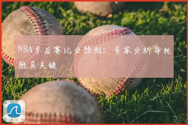 NBA季后赛比分预测:专家分析每轮胜负关键