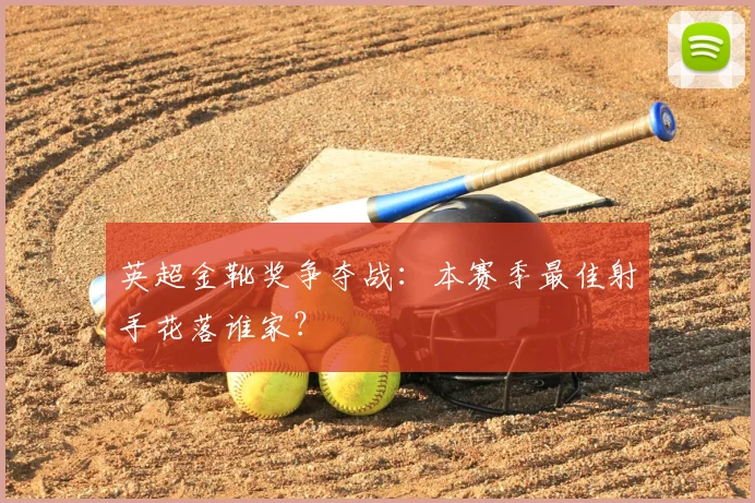 英超金靴奖争夺战：本赛季最佳射手花落谁家？