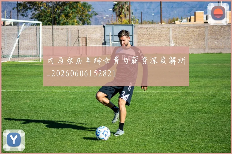 内马尔历年转会费与薪资深度解析_20260606152821