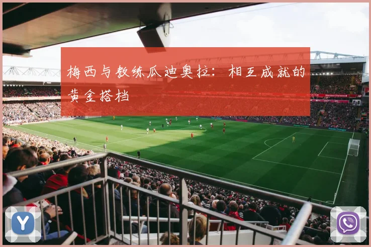 梅西与教练瓜迪奥拉：相互成就的黄金搭档
