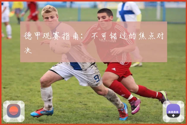 德甲观赛指南：不可错过的焦点对决
