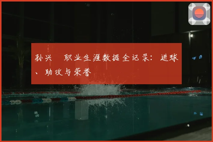 孙兴慜职业生涯数据全记录：进球、助攻与荣誉