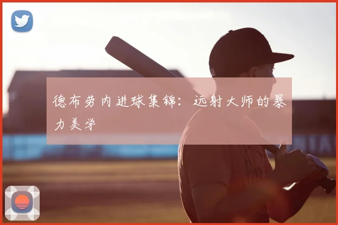 德布劳内进球集锦:远射大师的暴力美学