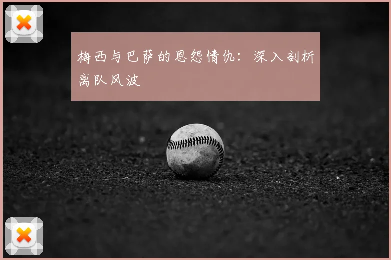 梅西与巴萨的恩怨情仇：深入剖析离队风波