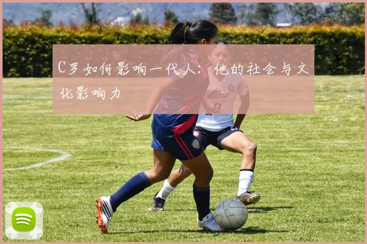 C罗如何影响一代人：他的社会与文化影响力