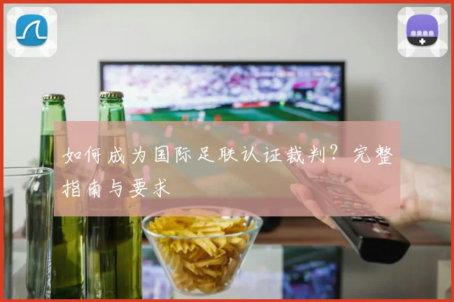 如何成为国际足联认证裁判？完整指南与要求