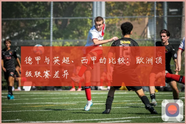 德甲与英超、西甲的比较:欧洲顶级联赛差异