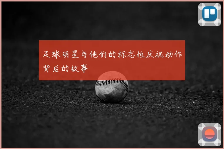 足球明星与他们的标志性庆祝动作背后的故事